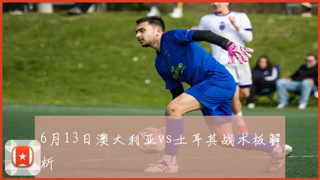6月13日澳大利亚vs土耳其战术板解析