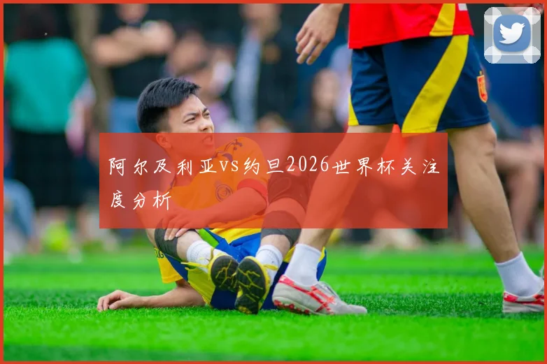 阿尔及利亚vs约旦2026世界杯关注度分析