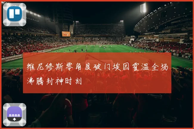维尼修斯零角度破门埃因霍温全场沸腾封神时刻