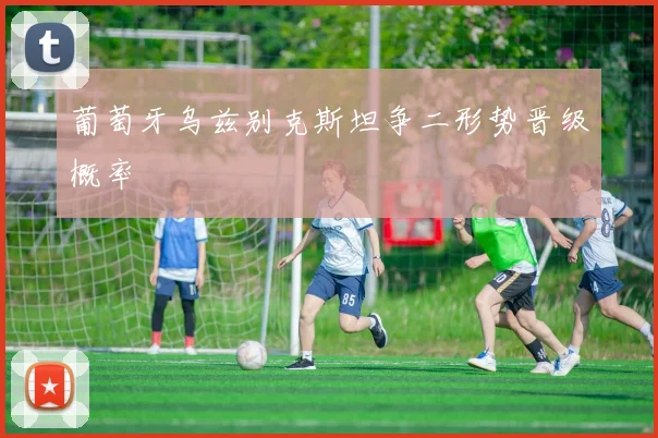 葡萄牙乌兹别克斯坦争二形势晋级概率