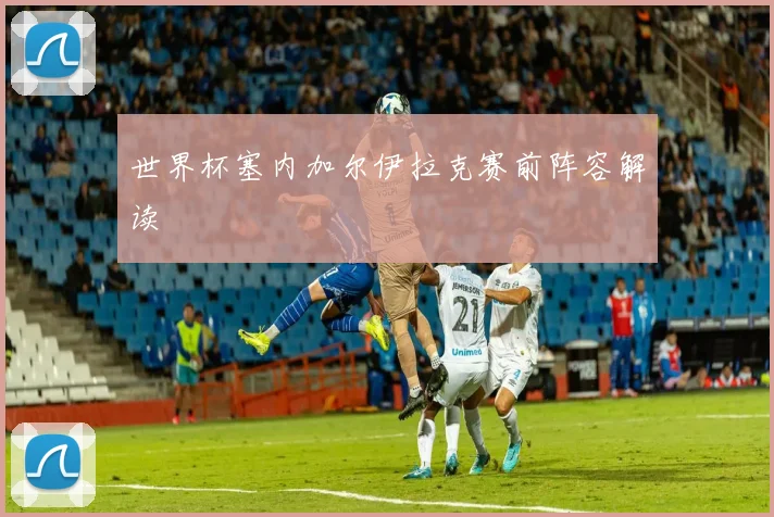 世界杯塞内加尔伊拉克赛前阵容解读