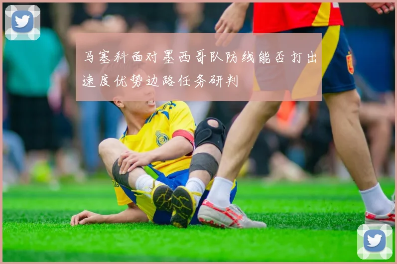 马塞科面对墨西哥队防线能否打出速度优势边路任务研判
