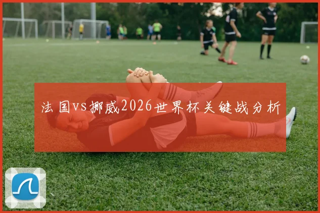 法国vs挪威2026世界杯关键战分析