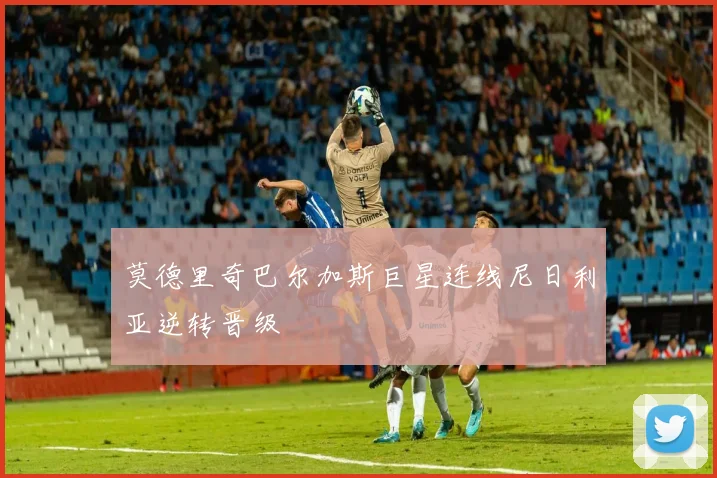 莫德里奇巴尔加斯巨星连线尼日利亚逆转晋级
