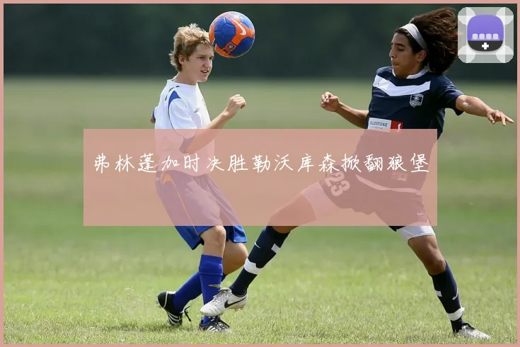 弗林蓬加时决胜勒沃库森掀翻狼堡
