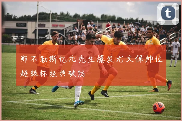 那不勒斯亿元先生爆发尤文保帅位超级杯经典破防