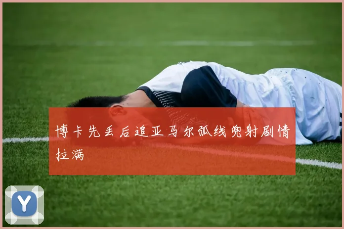 博卡先丢后追亚马尔弧线兜射剧情拉满