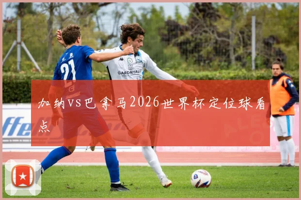 加纳vs巴拿马2026世界杯定位球看点