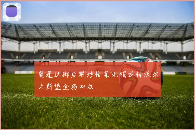 奥蓬达脚后跟妙传莱比锡逆转沃尔夫斯堡全场回放