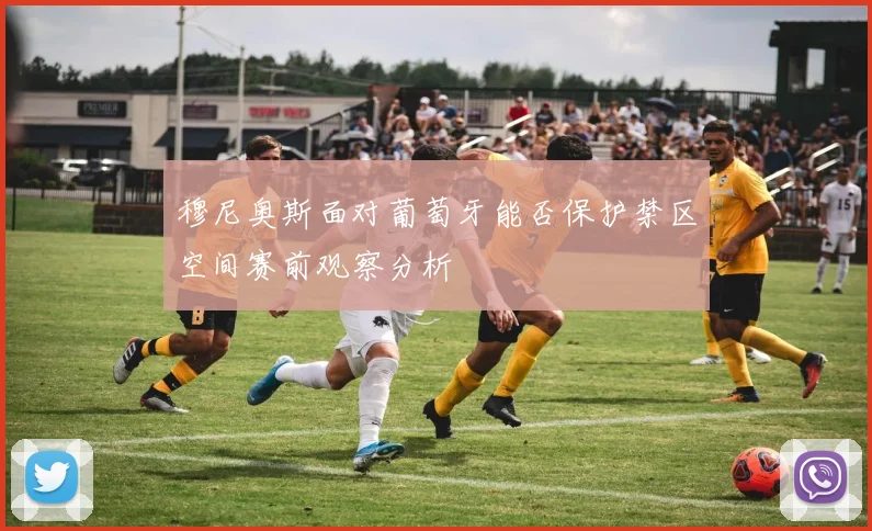 穆尼奥斯面对葡萄牙能否保护禁区空间赛前观察分析