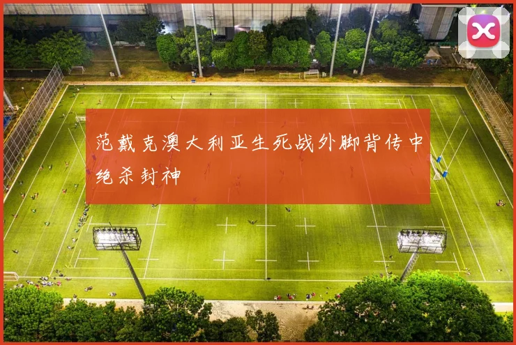 范戴克澳大利亚生死战外脚背传中绝杀封神