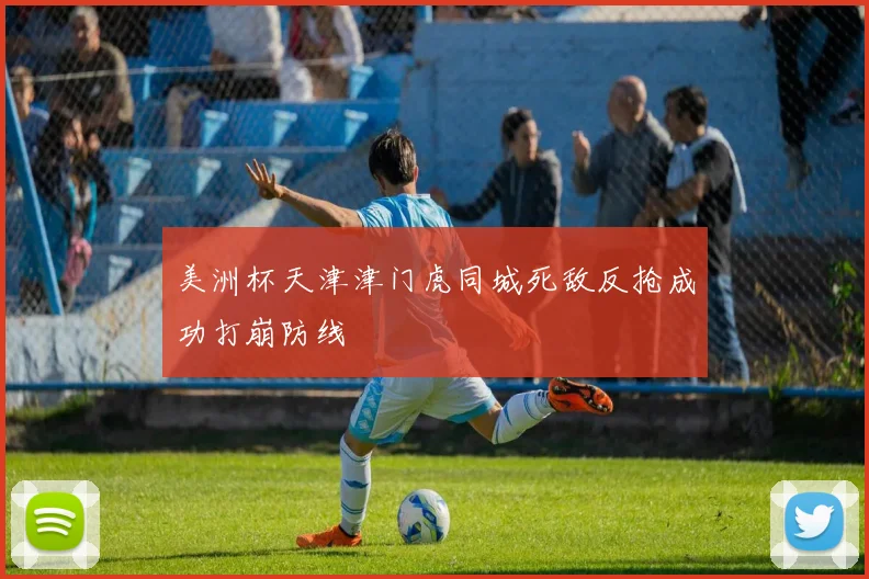 美洲杯天津津门虎同城死敌反抢成功打崩防线