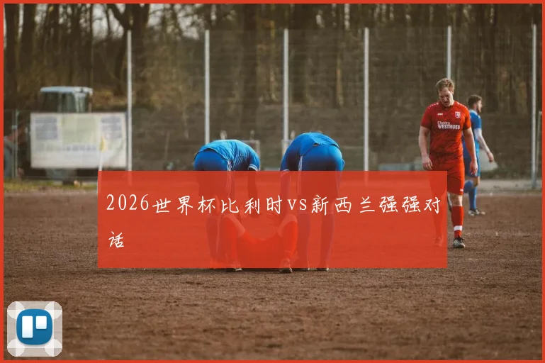 2026世界杯比利时vs新西兰强强对话