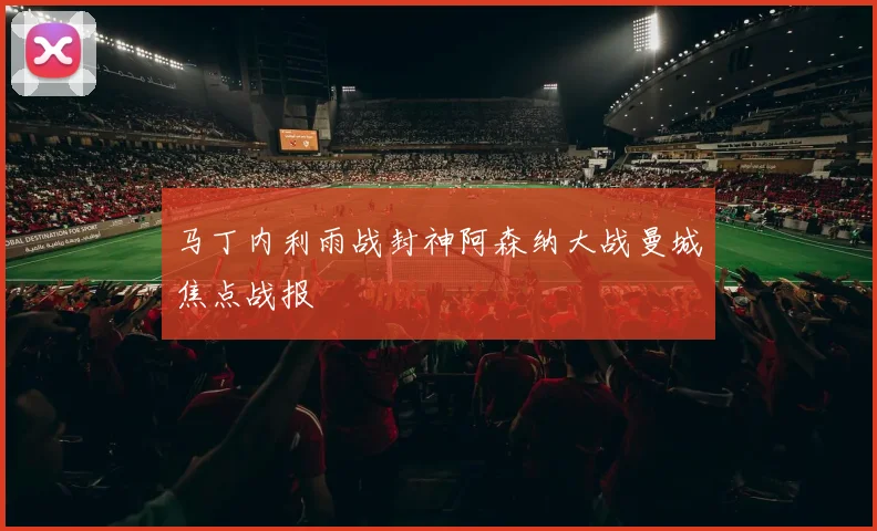 马丁内利雨战封神阿森纳大战曼城焦点战报