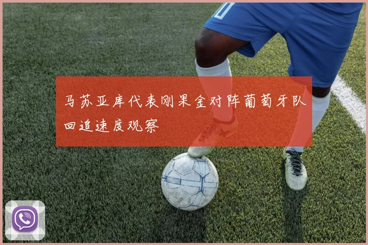 马苏亚库代表刚果金对阵葡萄牙队回追速度观察