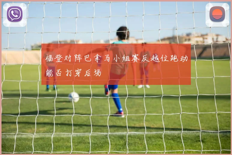 福登对阵巴拿马小组赛反越位跑动能否打穿后场
