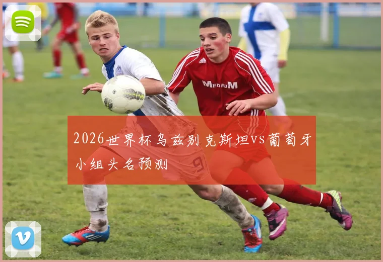 2026世界杯乌兹别克斯坦vs葡萄牙小组头名预测