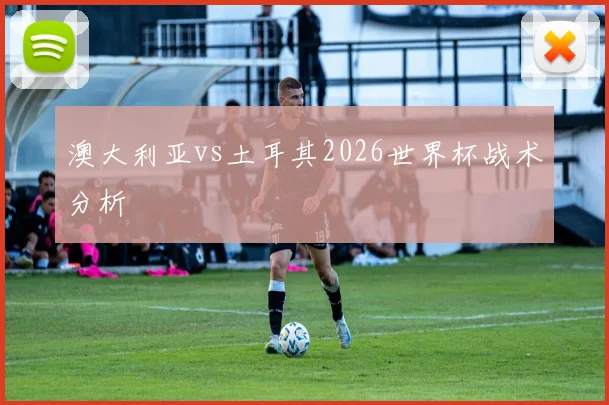 澳大利亚vs土耳其2026世界杯战术分析