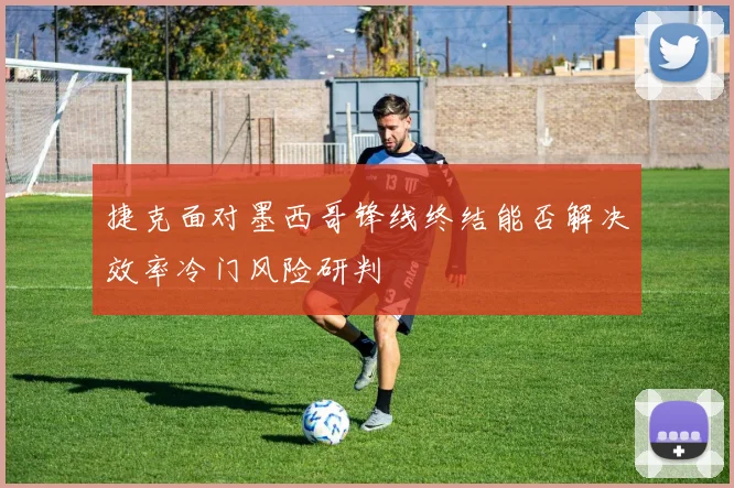 捷克面对墨西哥锋线终结能否解决效率冷门风险研判