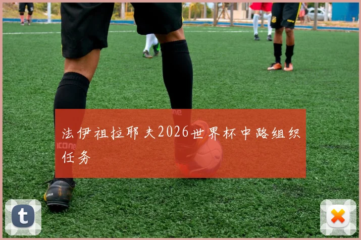 法伊祖拉耶夫2026世界杯中路组织任务