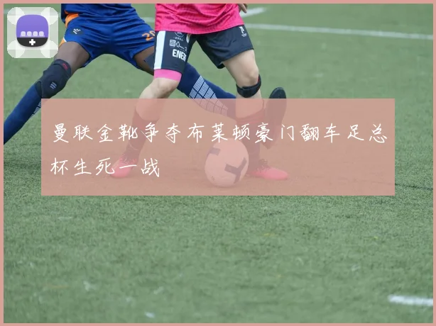 曼联金靴争夺布莱顿豪门翻车足总杯生死一战