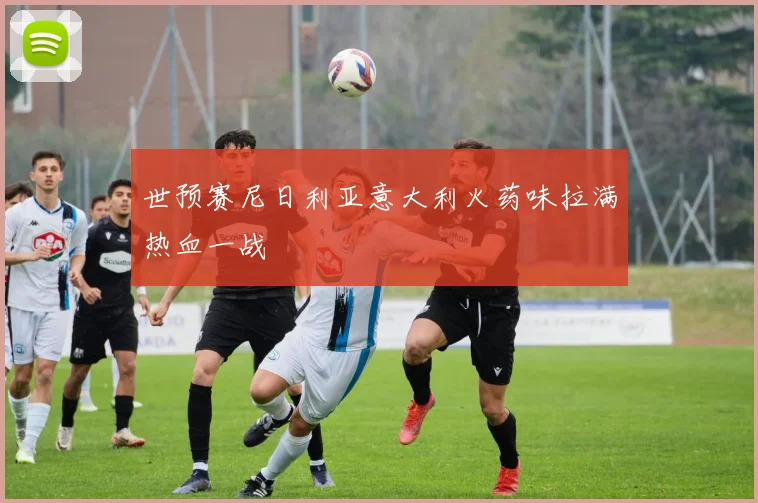 世预赛尼日利亚意大利火药味拉满热血一战