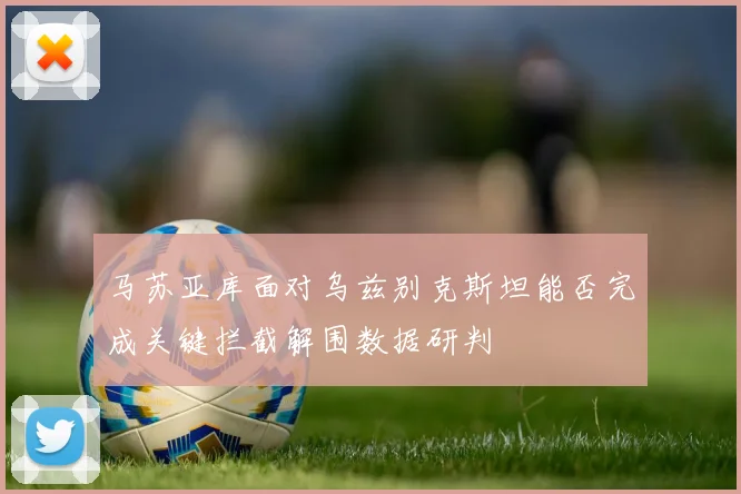 马苏亚库面对乌兹别克斯坦能否完成关键拦截解围数据研判