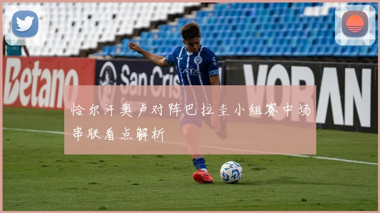 恰尔汗奥卢对阵巴拉圭小组赛中场串联看点解析
