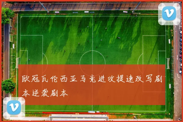 欧冠瓦伦西亚马竞进攻提速改写剧本逆袭剧本
