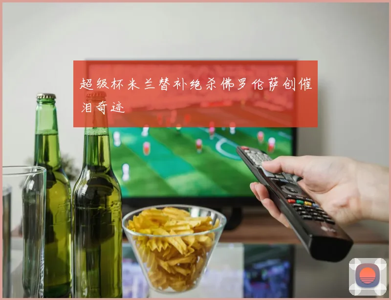 超级杯米兰替补绝杀佛罗伦萨创催泪奇迹