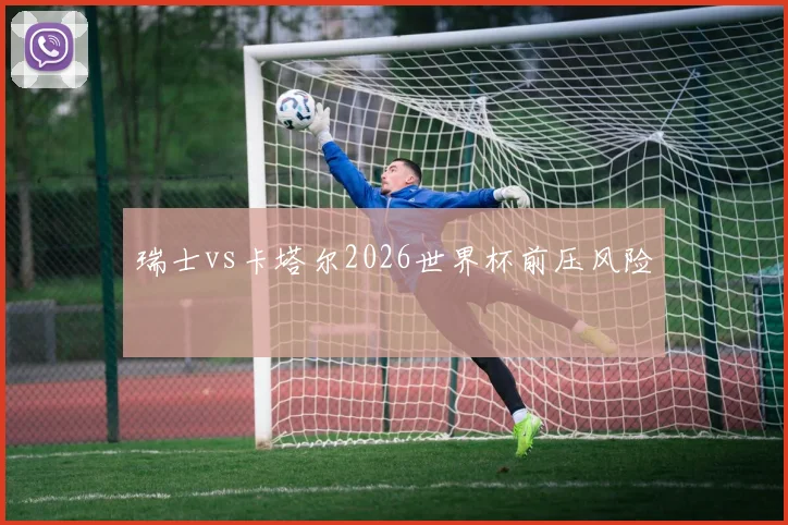 瑞士vs卡塔尔2026世界杯前压风险