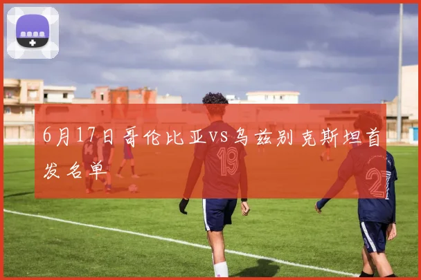 6月17日哥伦比亚vs乌兹别克斯坦首发名单