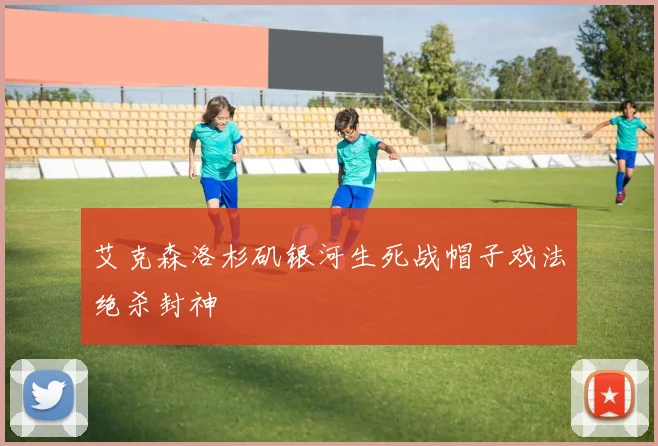 艾克森洛杉矶银河生死战帽子戏法绝杀封神