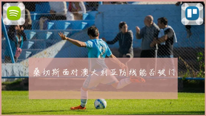 桑切斯面对澳大利亚防线能否破门