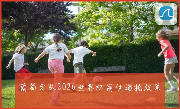 葡萄牙队2026世界杯高位逼抢效果