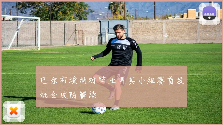 巴尔布埃纳对阵土耳其小组赛首发机会攻防解读