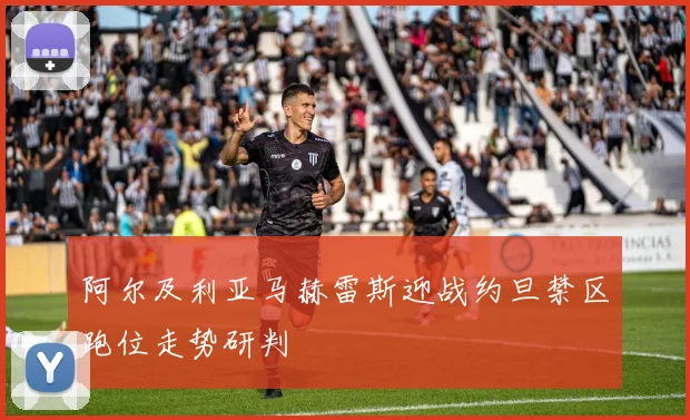 阿尔及利亚马赫雷斯迎战约旦禁区跑位走势研判