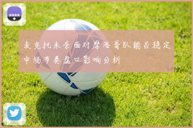 麦克托米奈面对摩洛哥队能否稳定中场节奏盘口影响分析