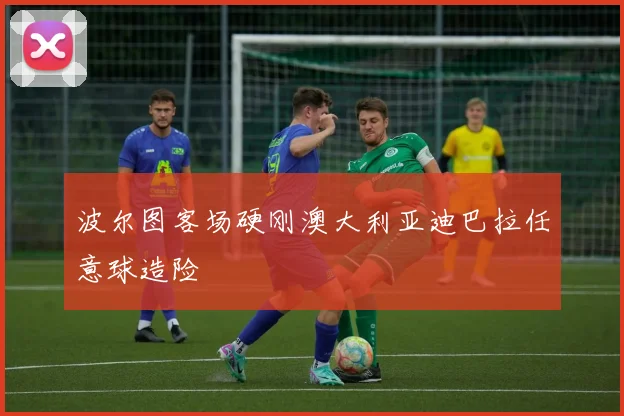 波尔图客场硬刚澳大利亚迪巴拉任意球造险