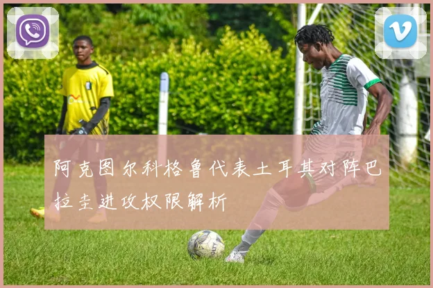 阿克图尔科格鲁代表土耳其对阵巴拉圭进攻权限解析