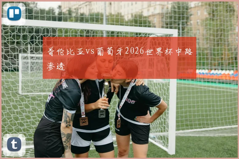 哥伦比亚vs葡萄牙2026世界杯中路渗透