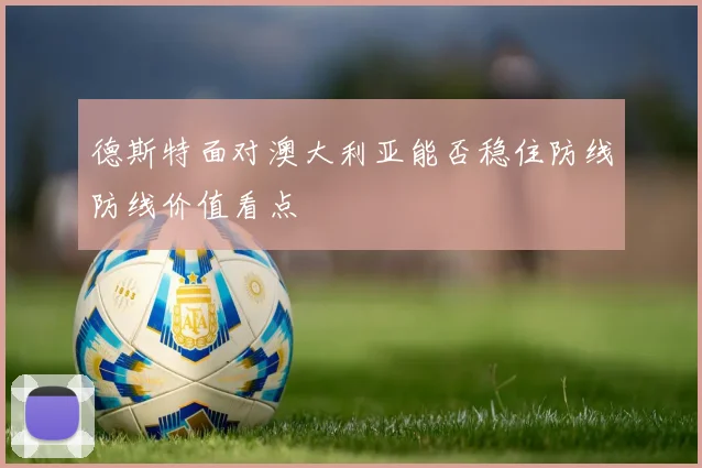 德斯特面对澳大利亚能否稳住防线防线价值看点