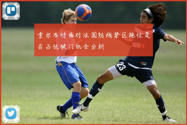 索尔洛特面对法国防线禁区跑位是否占优破门机会分析