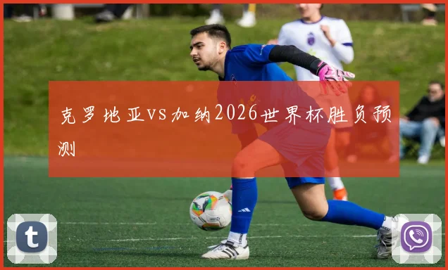 克罗地亚vs加纳2026世界杯胜负预测