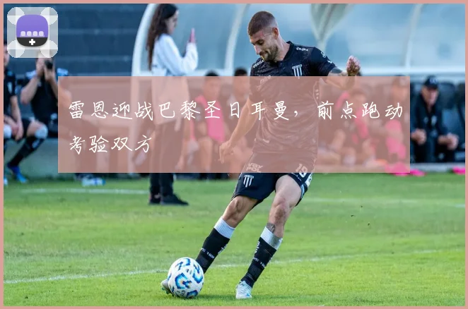 雷恩迎战巴黎圣日耳曼，前点跑动考验双方