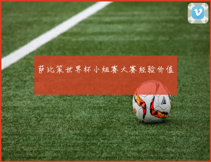 萨比策世界杯小组赛大赛经验价值
