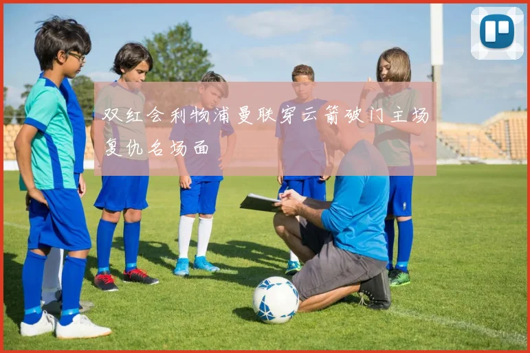 双红会利物浦曼联穿云箭破门主场复仇名场面