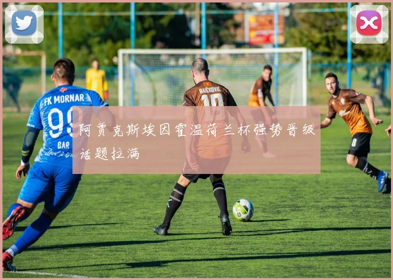 阿贾克斯埃因霍温荷兰杯强势晋级话题拉满