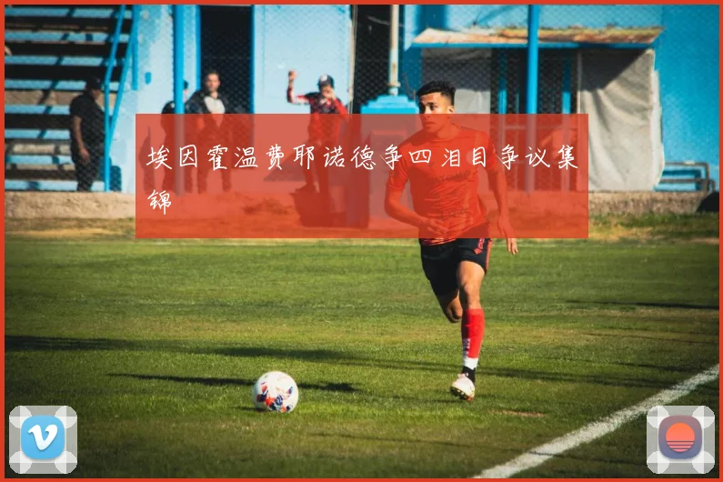 埃因霍温费耶诺德争四泪目争议集锦