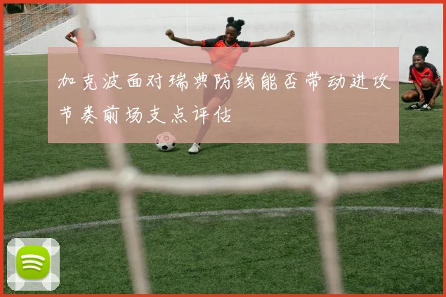 加克波面对瑞典防线能否带动进攻节奏前场支点评估